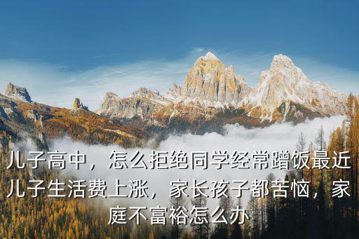 儿子高中，怎么拒绝同学经常蹭饭最近儿子生活费上涨，家长孩子都苦恼，家庭不富裕怎么办