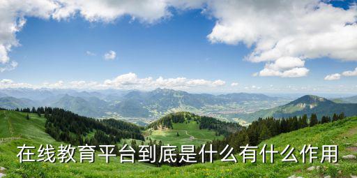 在线教育平台到底是什么有什么作用