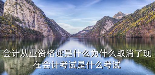 会计从业资格证是什么为什么取消了现在会计考试是什么考试