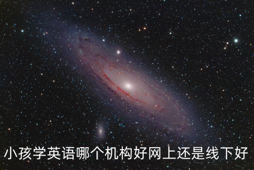 小孩学英语哪个机构好网上还是线下好