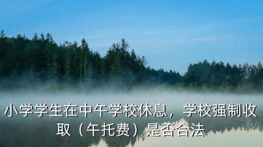 小学学生在中午学校休息，学校强制收取（午托费）是否合法