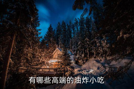 有哪些高端的油炸小吃