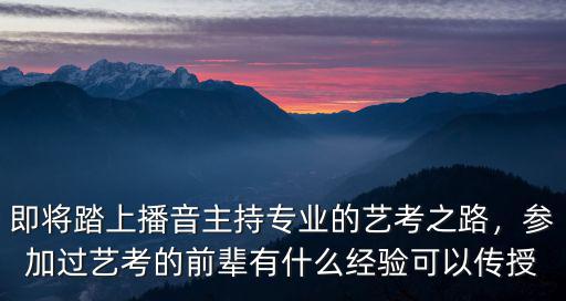 即将踏上播音主持专业的艺考之路，参加过艺考的前辈有什么经验可以传授