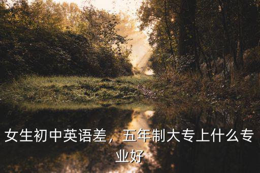 女生初中英语差，五年制大专上什么专业好