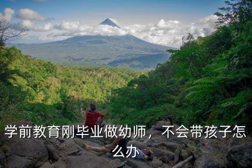 幼师毕业不会上课怎么办,学前教育刚毕业做幼师