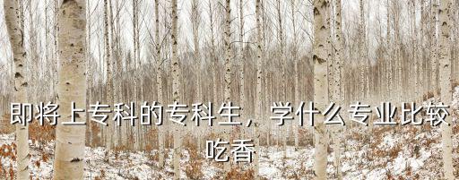 大专什么专科吃香,高中生学什么专科比较吃香