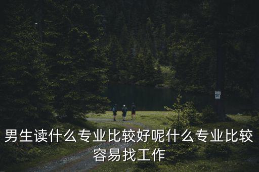 男生读什么专业比较好呢什么专业比较容易找工作