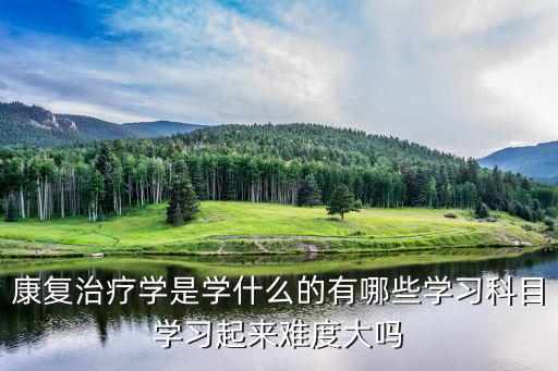 康复治疗学是学什么的有哪些学习科目学习起来难度大吗