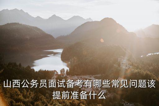 山西公务员面试备考有哪些常见问题该提前准备什么