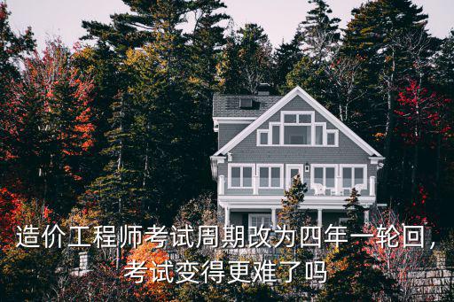 造价工程师考试周期改为四年一轮回，考试变得更难了吗
