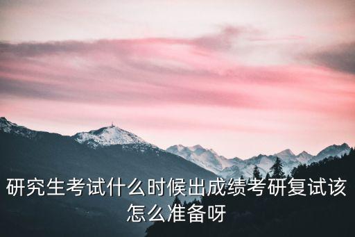 考研试卷什么时候出好,研究生考试什么时候出成绩