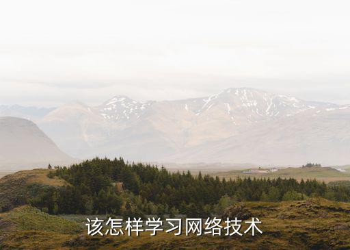网络技术主要学习什么内容好,该怎样学习网络技术