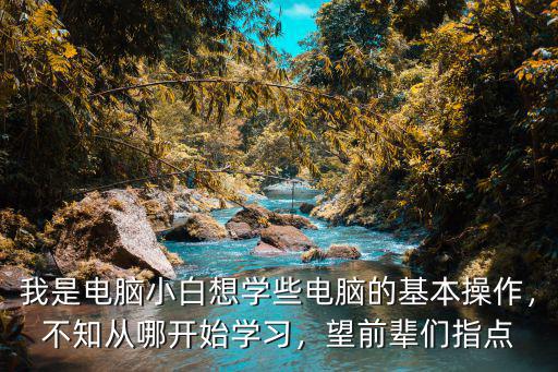 我是电脑小白想学些电脑的基本操作，不知从哪开始学习，望前辈们指点