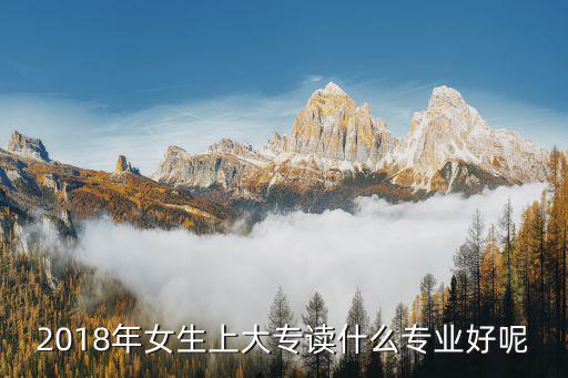 2018年女生上大专读什么专业好呢