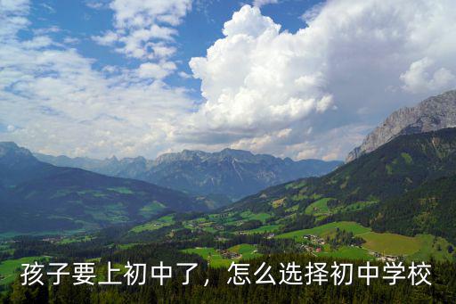怎么选择初中学校,孩子要上初中了