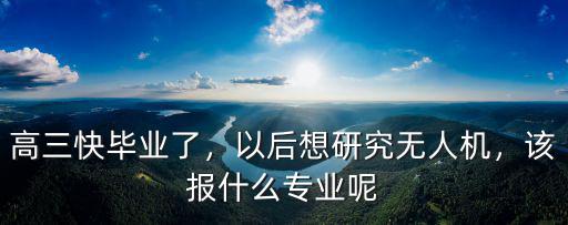 高三快毕业了，以后想研究无人机，该报什么专业呢