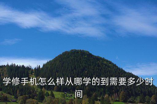 学修手机怎么样从哪学的到需要多少时间
