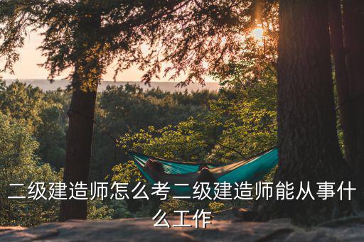 二级建造师怎么就业,二级建造师怎么考
