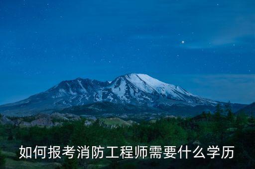 注册消防工程师考试要什么学历,如何报考消防工程师