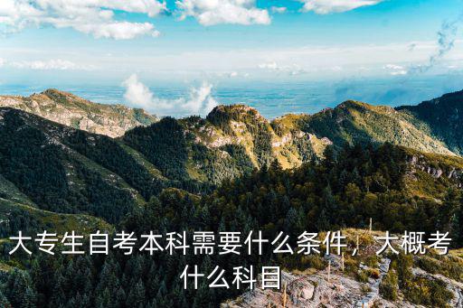 大专生自考本科需要什么条件，大概考什么科目