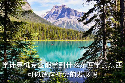 学计算机专业能学到什么东西学的东西可以适应社会的发展吗