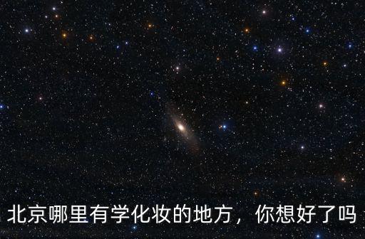 北京哪里有学化妆的地方，你想好了吗