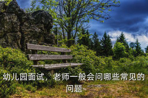 面试教师问什么问题有哪些问题,老师一般会问哪些常见的问题