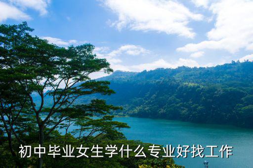 女生上什么技校工作好找工作吗,上技校的女生学什么技术好