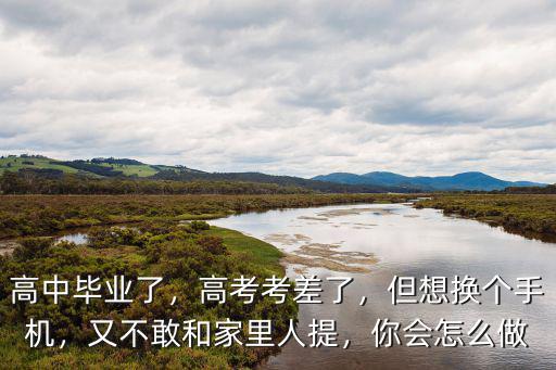 高中毕业了，高考考差了，但想换个手机，又不敢和家里人提，你会怎么做