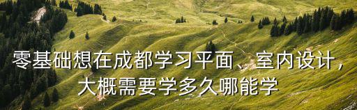 零基础想在成都学习平面、室内设计，大概需要学多久哪能学