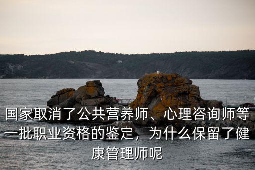 国家取消了公共营养师、心理咨询师等一批职业资格的鉴定，为什么保留了健康管理师呢