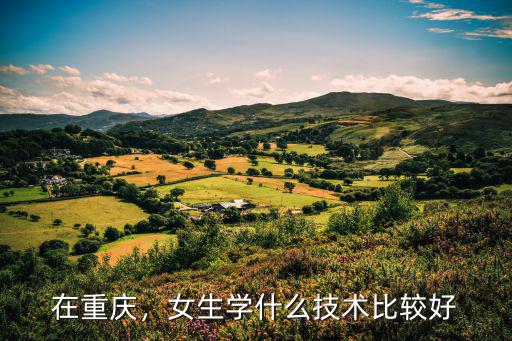 在重庆，女生学什么技术比较好