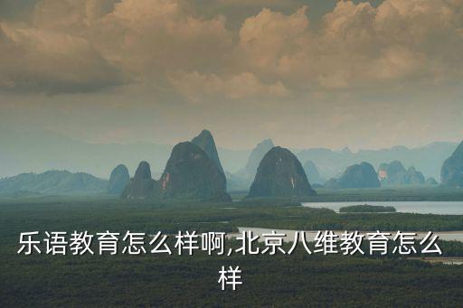 北京乐语教育怎么样啊,北京八维教育怎么样