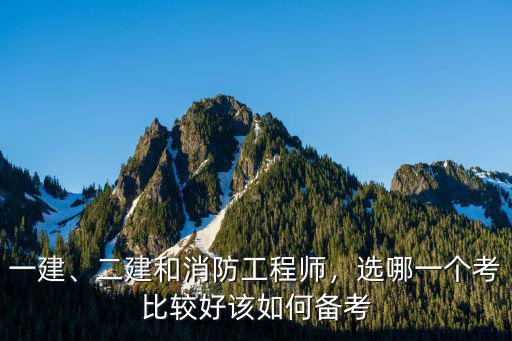 一建、二建和消防工程师，选哪一个考比较好该如何备考