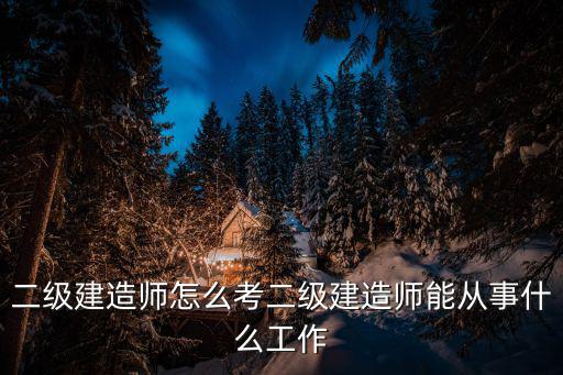 二级建造师怎么考二级建造师能从事什么工作