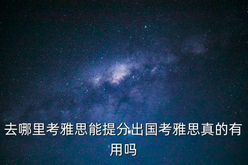 雅思去哪里考,去哪里考雅思能提分