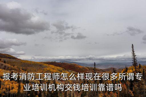报考消防工程师怎么样现在很多所谓专业培训机构交钱培训靠谱吗