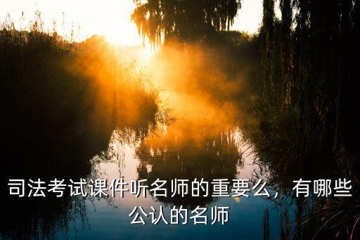 司考名师课堂怎么样,司法考试课件听名师的重要么