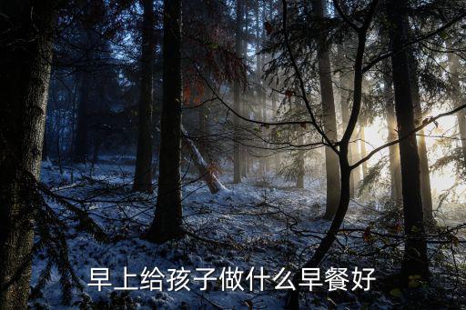 早餐做什么,早上给孩子做什么早餐好