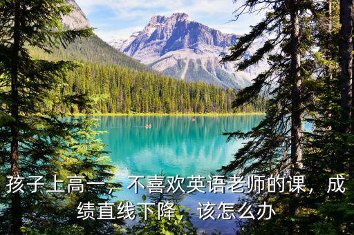 孩子上高一，不喜欢英语老师的课，成绩直线下降，该怎么办