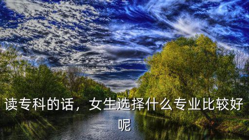 读专科的话，女生选择什么专业比较好呢