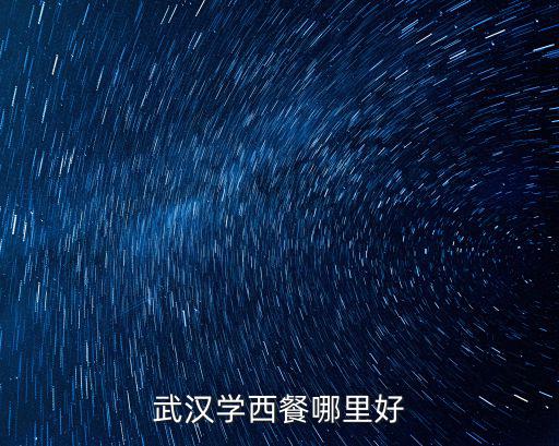 武汉学做西餐哪里好,武汉学个小吃哪里比较好