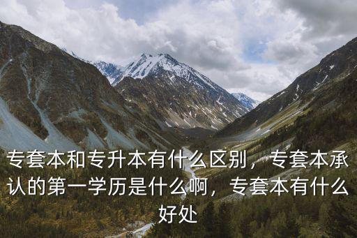 专升本 带什么区别,专套本和专升本有什么区别