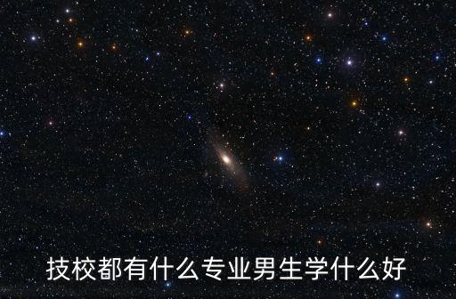 技校男士都有什么专业,读什么专业好呢