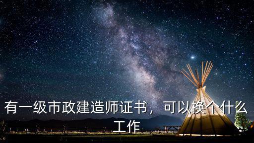 有一级市政建造师证书，可以换个什么工作