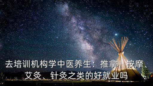 去培训机构学中医养生：推拿、按摩、艾灸、针灸之类的好就业吗