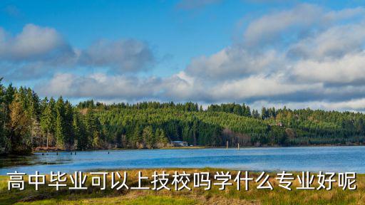 高中毕业可以上技校吗学什么专业好呢