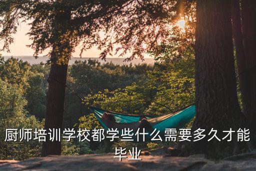 厨师培训学校都学些什么需要多久才能毕业