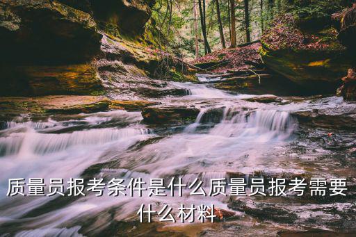 质量方面工作可报考什么,质量员报考需要什么材料