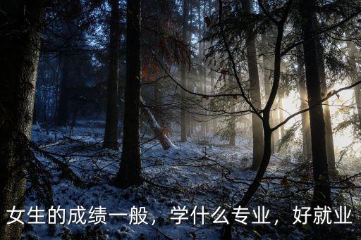 女生的成绩一般，学什么专业，好就业